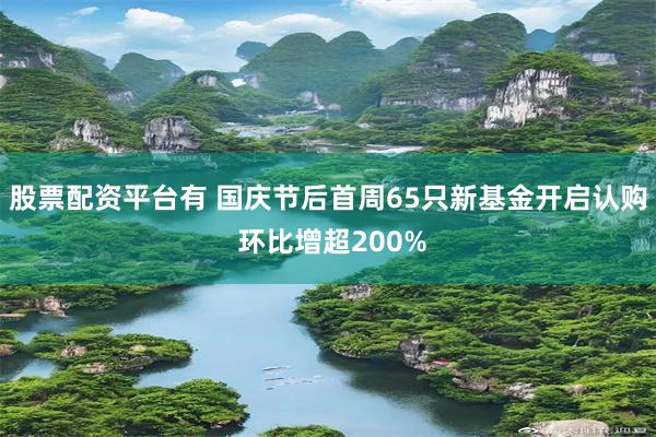 股票配资平台有 国庆节后首周65只新基金开启认购 环比增超200%